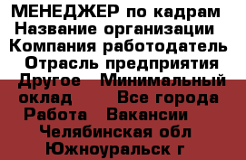 МЕНЕДЖЕР по кадрам › Название организации ­ Компания-работодатель › Отрасль предприятия ­ Другое › Минимальный оклад ­ 1 - Все города Работа » Вакансии   . Челябинская обл.,Южноуральск г.